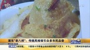 浦东“老八样”:传统风味吸引众多市民品尝资讯完整版视频在线观看爱奇艺