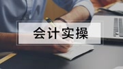 会计真账实操教程 做账实操视频 做账实操练习 会计做账实操教程知识名师课堂爱奇艺