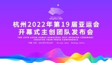 杭州2022年第19届亚运会 开幕式主创阵容发布会