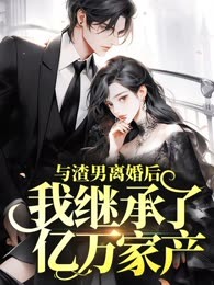 与渣男离婚后我继承了亿万家产