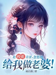 趁校花青涩，忽悠她给我做老婆！
