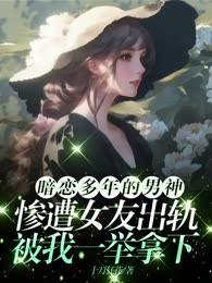 暗恋多年的男神惨遭女友出轨，被我一举拿下