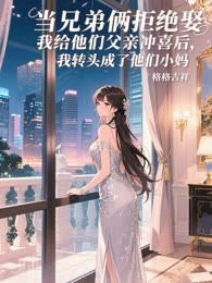当兄弟俩拒绝娶我给他们父亲冲喜后，我转头成了他们小妈