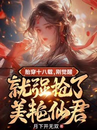 胎穿十八载，刚觉醒就强抢了美艳仙君